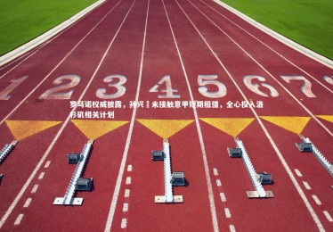 fb体育|罗马诺权威披露，孙兴慜未接触意甲短期租借，全心投入洛杉矶相关计划