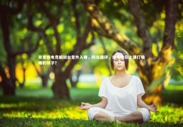【fb体育】邓紫棋电竞解说台意外入睡，网友趣评，像不像你上课打瞌睡的样子？