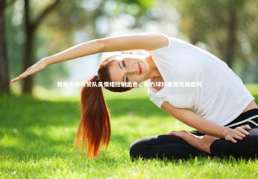 fb体育|穆斯卡特称赞队员情绪控制出色，助力球队赢得完美胜利