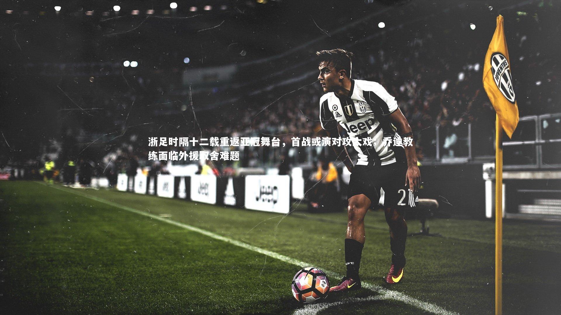 浙足时隔十二载重返亚冠舞台，首战或演对攻大戏；乔迪教练面临外援取舍难题