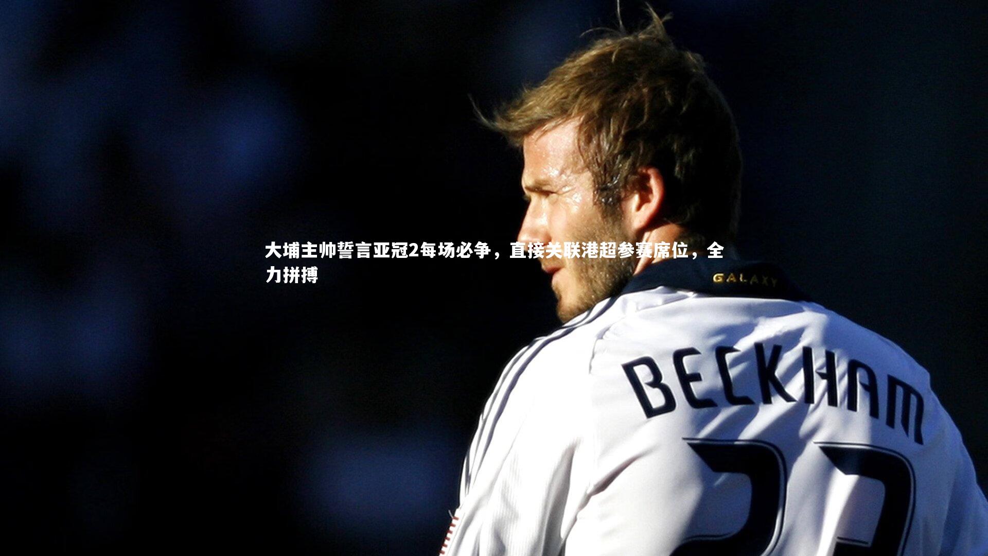 大埔主帅誓言亚冠2每场必争,直接关联港超参赛席位,全力拼搏