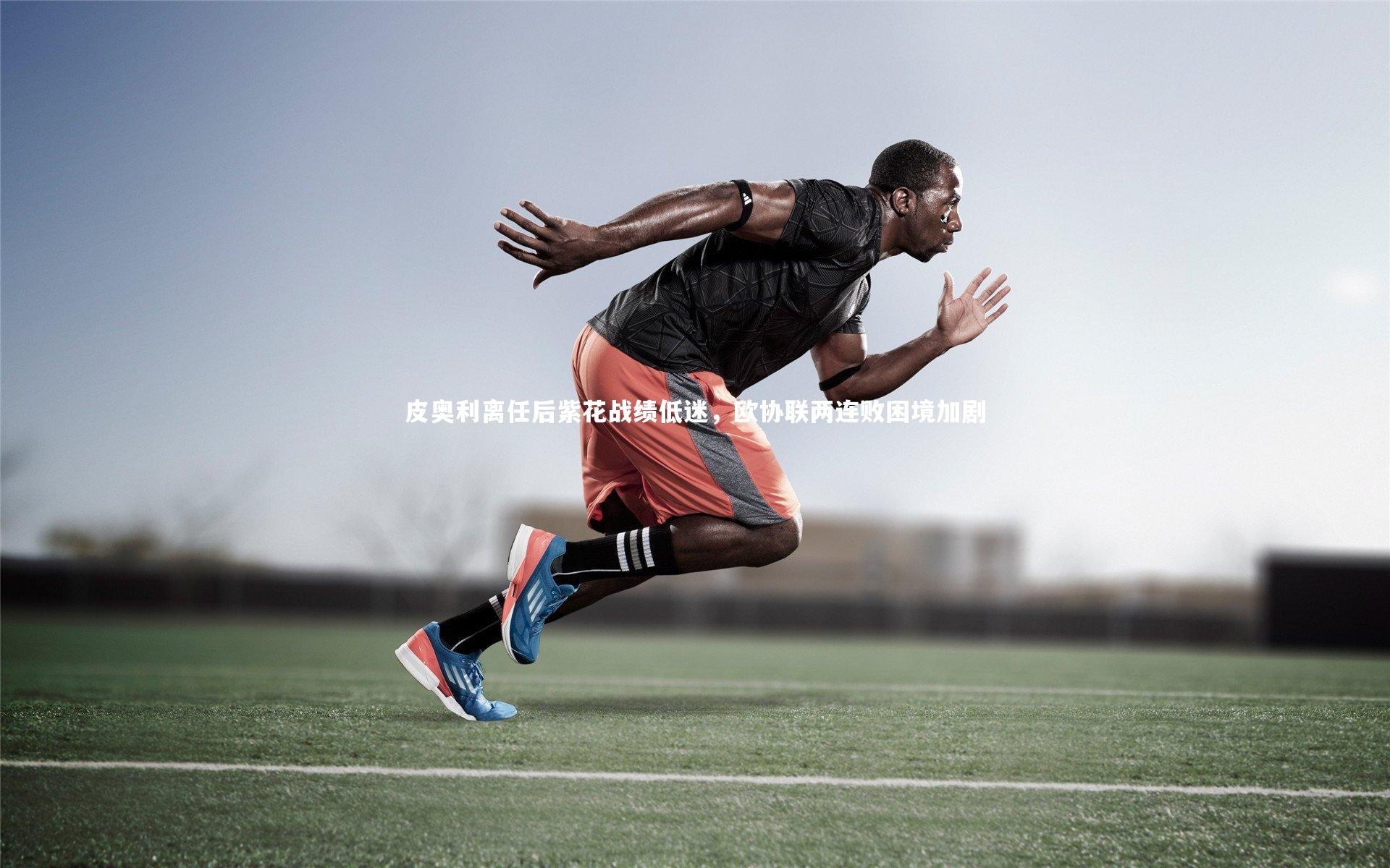 皮奥利离任后紫花战绩低迷，欧协联两连败困境加剧